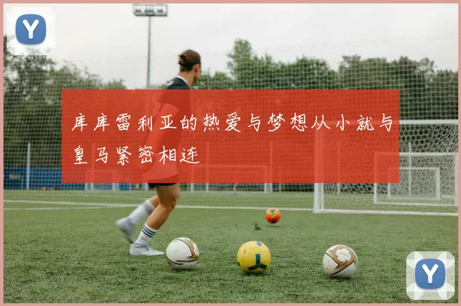 库库雷利亚的热爱与梦想从小就与皇马紧密相连
