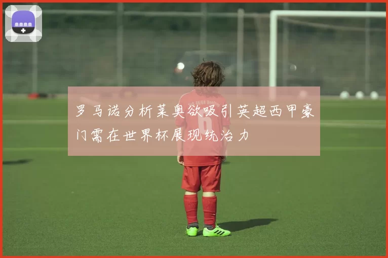 罗马诺分析莱奥欲吸引英超西甲豪门需在世界杯展现统治力